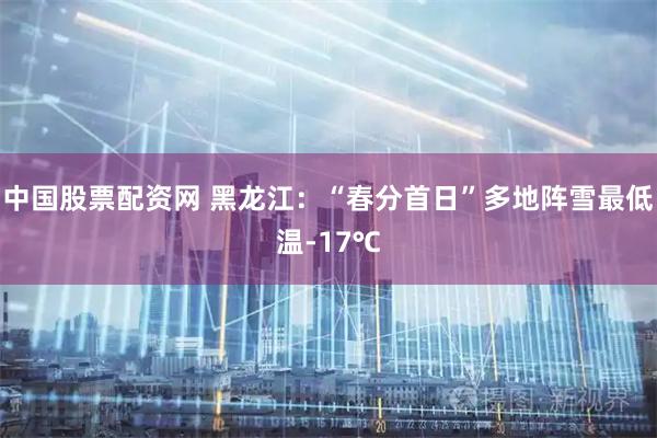 中国股票配资网 黑龙江：“春分首日”多地阵雪最低温-17℃