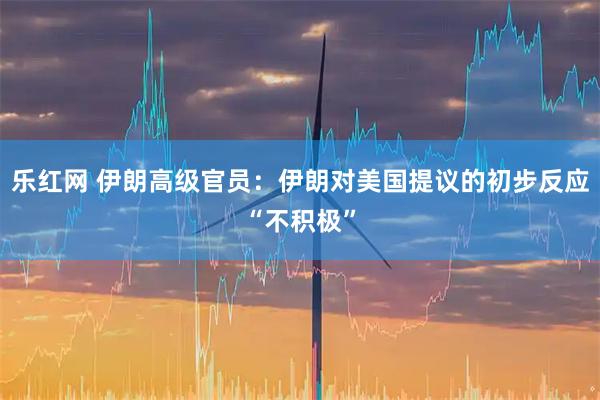 乐红网 伊朗高级官员：伊朗对美国提议的初步反应“不积极”