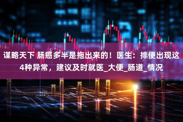 谋略天下 肠癌多半是拖出来的！医生：排便出现这4种异常，建议及时就医_大便_肠道_情况