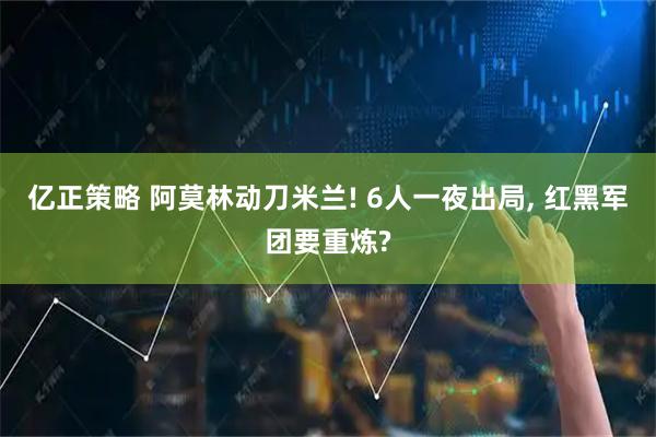 亿正策略 阿莫林动刀米兰! 6人一夜出局, 红黑军团要重炼?