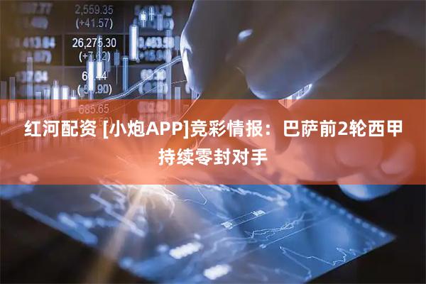 红河配资 [小炮APP]竞彩情报：巴萨前2轮西甲持续零封对手