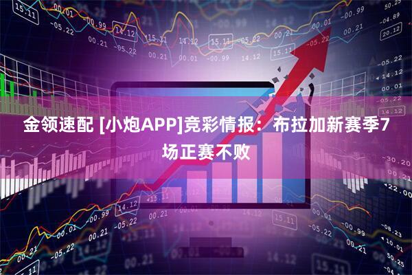 金领速配 [小炮APP]竞彩情报：布拉加新赛季7场正赛不败