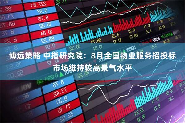博远策略 中指研究院：8月全国物业服务招投标市场维持较高景气水平